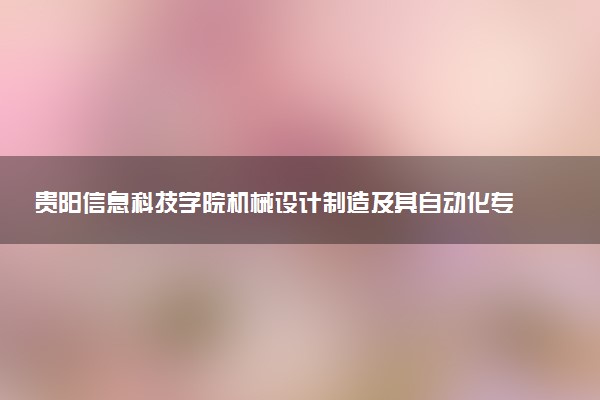 贵阳信息科技学院机械设计制造及其自动化专业怎么样 录取分数线多少