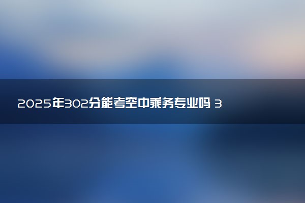 2025年302分能考空中乘务专业吗 302分空中乘务专业大学推荐