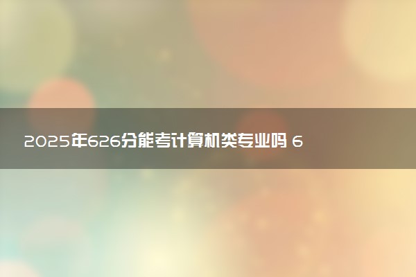 2025年626分能考计算机类专业吗 626分计算机类专业大学推荐