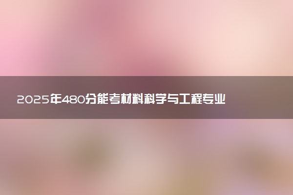 2025年480分能考材料科学与工程专业吗 480分材料科学与工程专业大学推荐