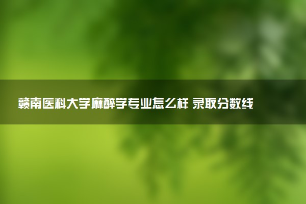 赣南医科大学麻醉学专业怎么样 录取分数线多少