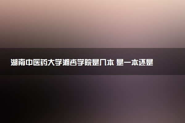 湖南中医药大学湘杏学院是几本 是一本还是二本大学