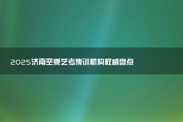 2025济南空乘艺考集训机构权威盘点