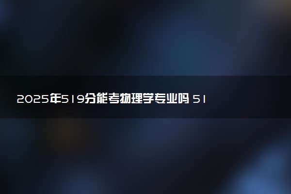 2025年519分能考物理学专业吗 519分物理学专业大学推荐