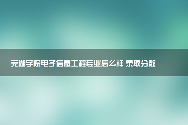 芜湖学院电子信息工程专业怎么样 录取分数线多少