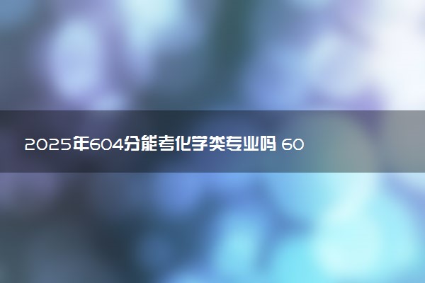 2025年604分能考化学类专业吗 604分化学类专业大学推荐