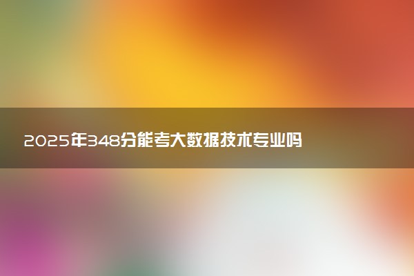 2025年348分能考大数据技术专业吗 348分大数据技术专业大学推荐