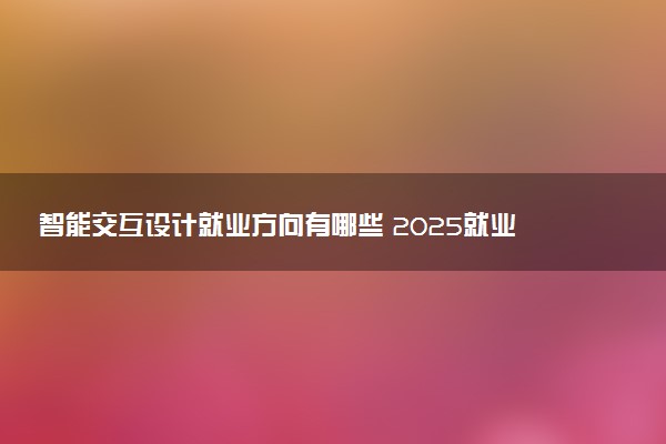 智能交互设计就业方向有哪些 2025就业前景好吗