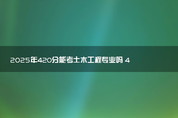 2025年420分能考土木工程专业吗 420分土木工程专业大学推荐