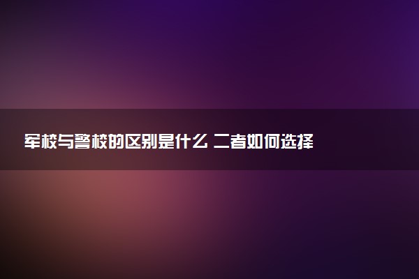 军校与警校的区别是什么 二者如何选择