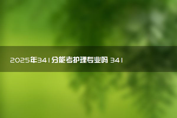 2025年341分能考护理专业吗 341分护理专业大学推荐