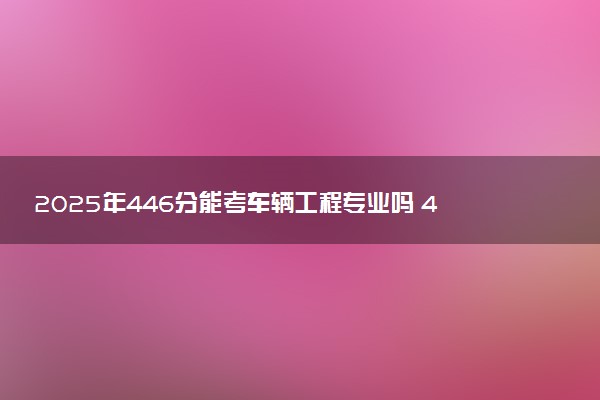 2025年446分能考车辆工程专业吗 446分车辆工程专业大学推荐