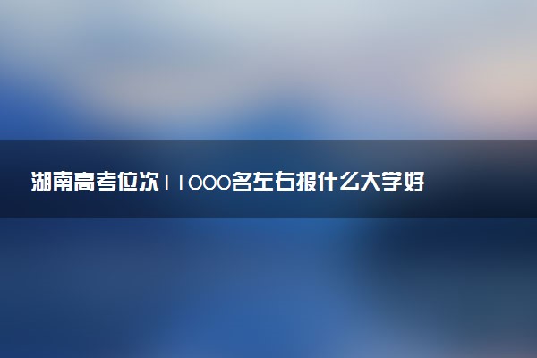 湖南高考位次11000名左右报什么大学好（2025年参考）