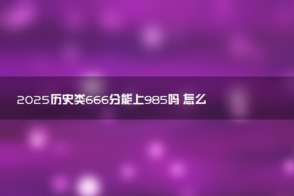 2025历史类666分能上985吗 怎么填报志愿