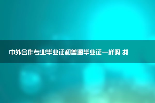 中外合作专业毕业证和普通毕业证一样吗 找工作好找吗