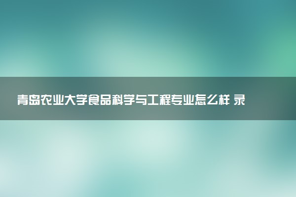 青岛农业大学食品科学与工程专业怎么样 录取分数线多少