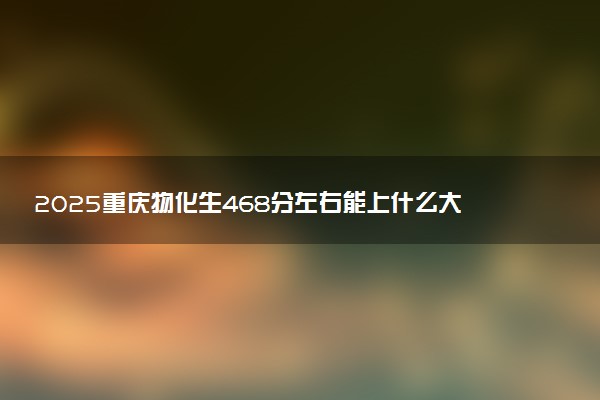 2025重庆物化生468分左右能上什么大学 可以报考的院校名单