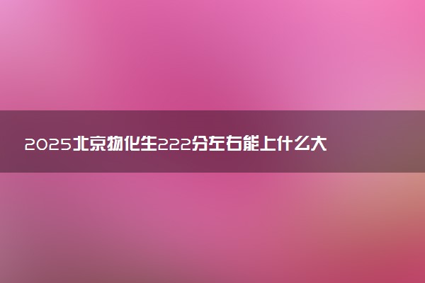 2025北京物化生222分左右能上什么大学 可以报考的院校名单