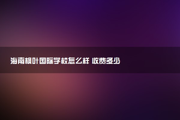 海南枫叶国际学校怎么样 收费多少