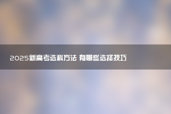 2025新高考选科方法 有哪些选择技巧