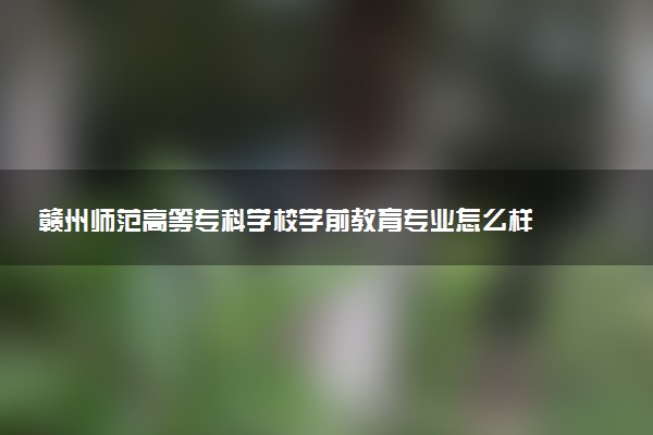 赣州师范高等专科学校学前教育专业怎么样 录取分数线多少