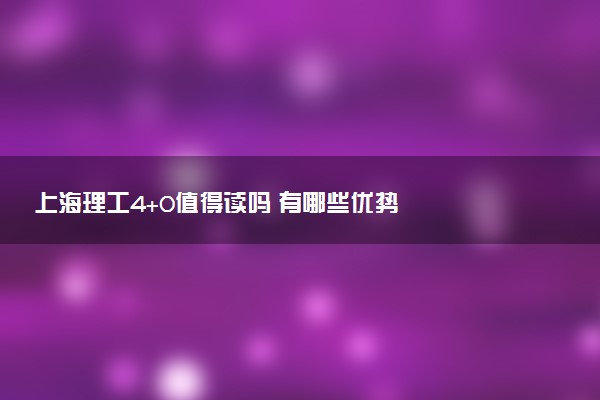 上海理工4+0值得读吗 有哪些优势