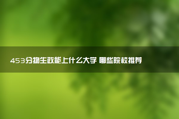 453分物生政能上什么大学 哪些院校推荐报考