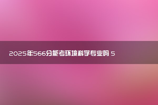 2025年566分能考环境科学专业吗 566分环境科学专业大学推荐