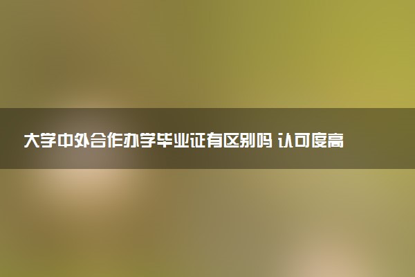 大学中外合作办学毕业证有区别吗 认可度高吗