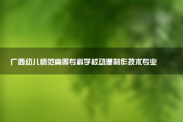 广西幼儿师范高等专科学校动漫制作技术专业怎么样 录取分数线多少