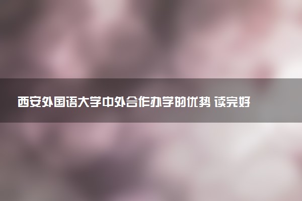 西安外国语大学中外合作办学的优势 读完好就业吗