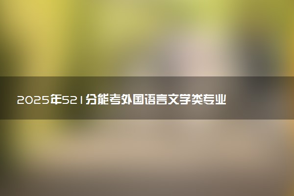 2025年521分能考外国语言文学类专业吗 521分外国语言文学类专业大学推荐