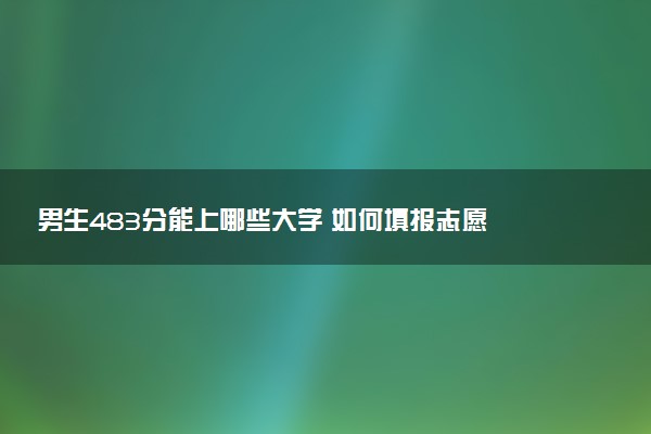 男生483分能上哪些大学 如何填报志愿