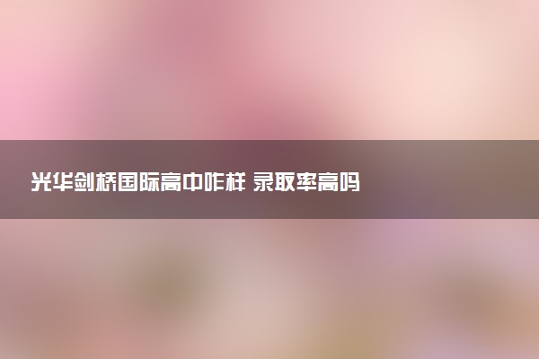 光华剑桥国际高中咋样 录取率高吗