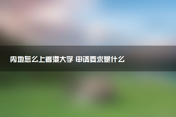 内地怎么上香港大学 申请要求是什么