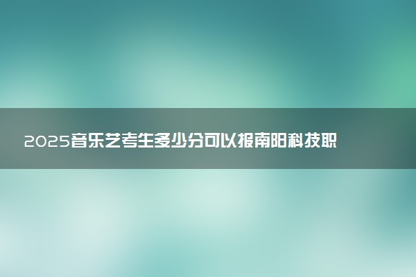 2025音乐艺考生多少分可以报南阳科技职业学院