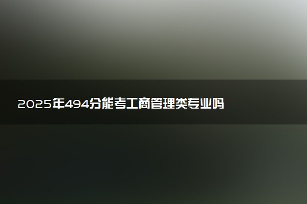 2025年494分能考工商管理类专业吗 494分工商管理类专业大学推荐