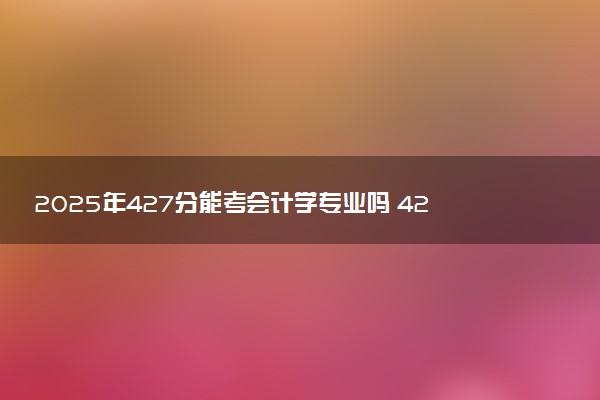 2025年427分能考会计学专业吗 427分会计学专业大学推荐