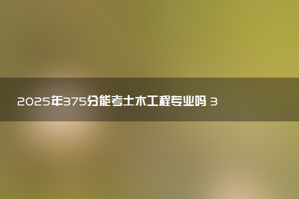 2025年375分能考土木工程专业吗 375分土木工程专业大学推荐