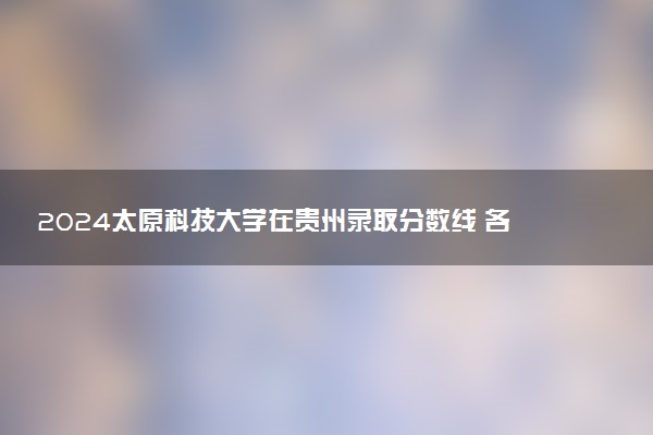 2024太原科技大学在贵州录取分数线 各专业分数及位次