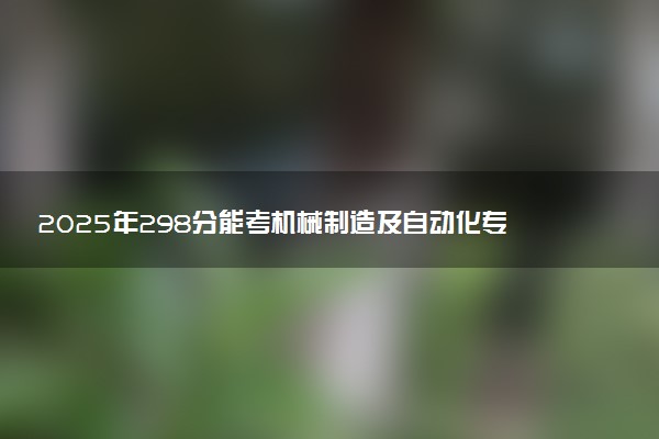 2025年298分能考机械制造及自动化专业吗 298分机械制造及自动化专业大学推荐