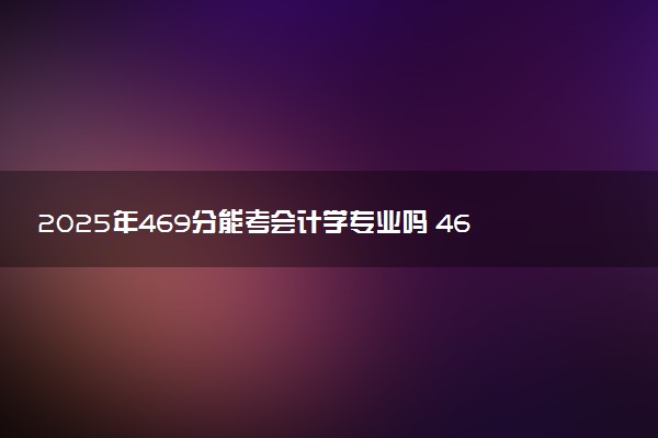 2025年469分能考会计学专业吗 469分会计学专业大学推荐