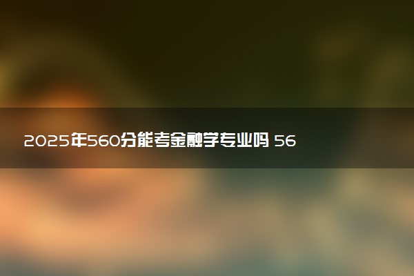 2025年560分能考金融学专业吗 560分金融学专业大学推荐