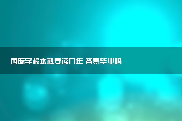 国际学校本科要读几年 容易毕业吗