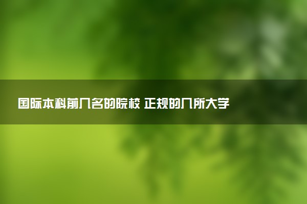 国际本科前几名的院校 正规的几所大学