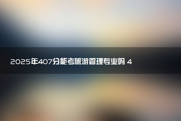 2025年407分能考旅游管理专业吗 407分旅游管理专业大学推荐