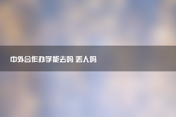 中外合作办学能去吗 丢人吗