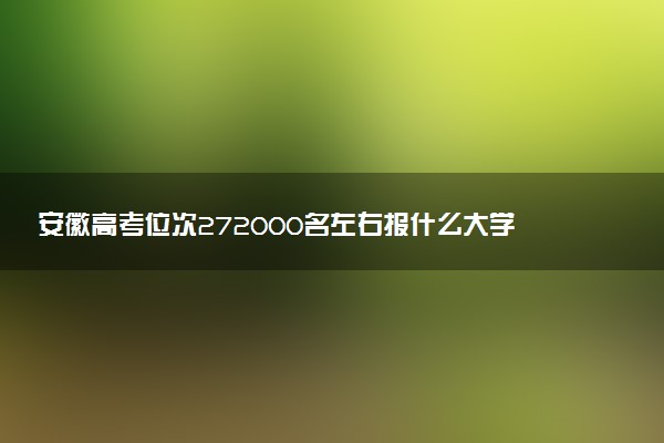 安徽高考位次272000名左右报什么大学好（2025年参考）