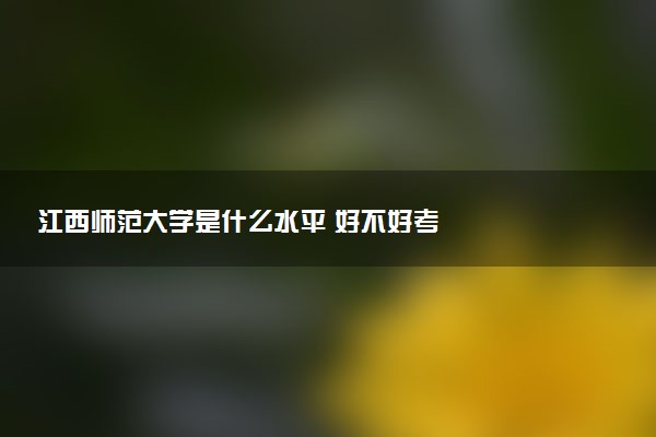 江西师范大学是什么水平 好不好考