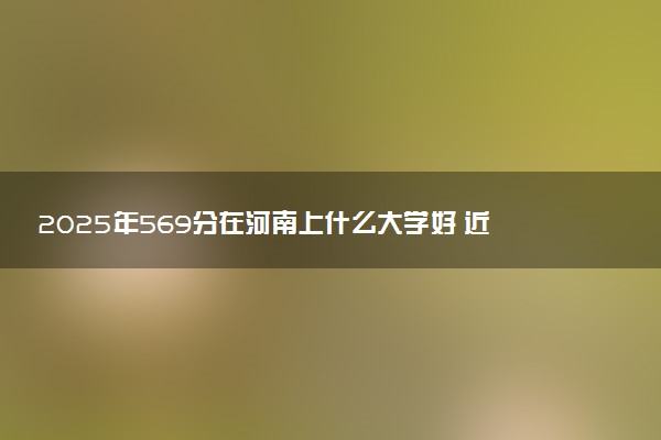 2025年569分在河南上什么大学好 近三年录取分数线是多少